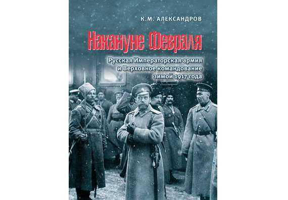 Александров К.М. Накануне Февраля: Русская Императорская армия и Верховное командование зимой 1917 года